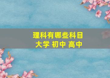 理科有哪些科目 大学 初中 高中